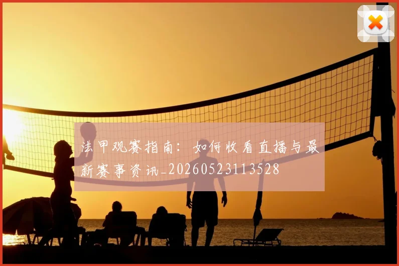 法甲观赛指南：如何收看直播与最新赛事资讯_20260523113528