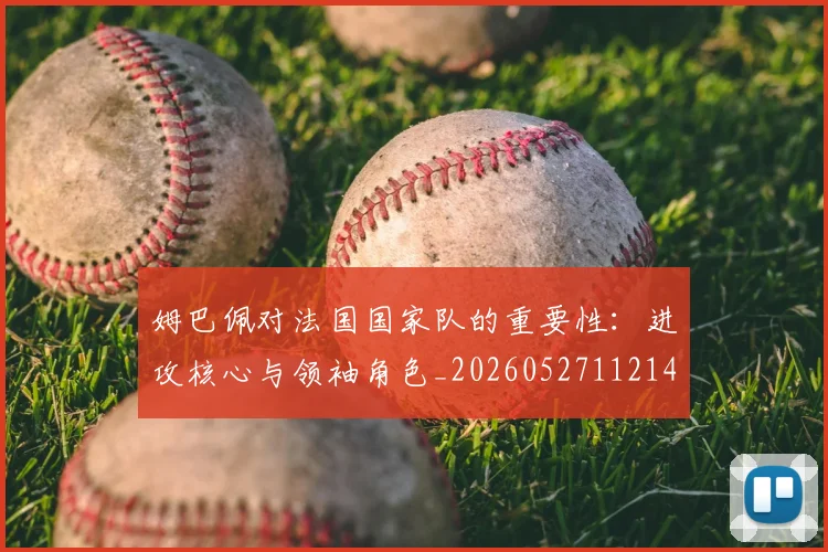 姆巴佩对法国国家队的重要性：进攻核心与领袖角色_20260527112143