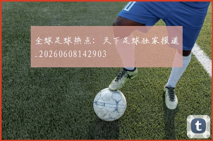 全球足球热点：天下足球独家报道_20260608142903