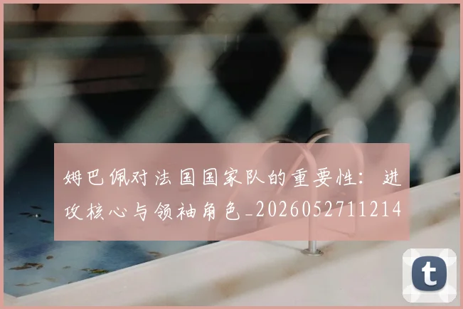 姆巴佩对法国国家队的重要性：进攻核心与领袖角色_20260527112143