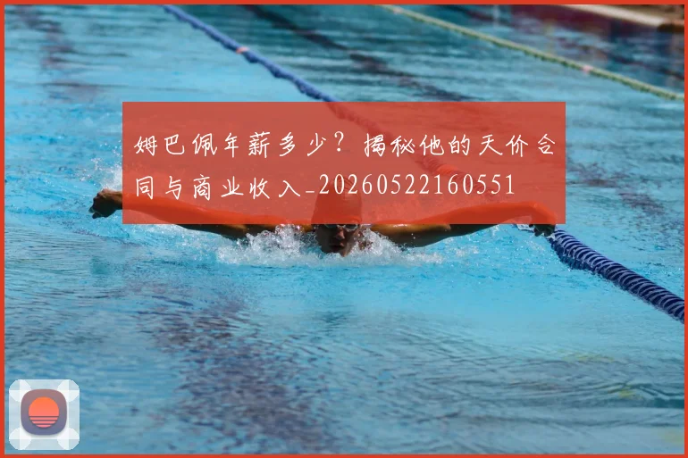 姆巴佩年薪多少？揭秘他的天价合同与商业收入_20260522160551