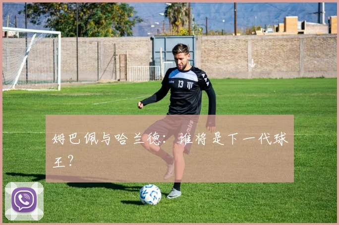 姆巴佩与哈兰德:谁将是下一代球王?