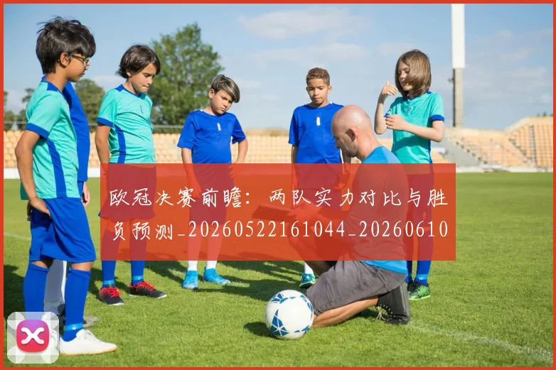 欧冠决赛前瞻:两队实力对比与胜负预测_20260522161044_20260610165916