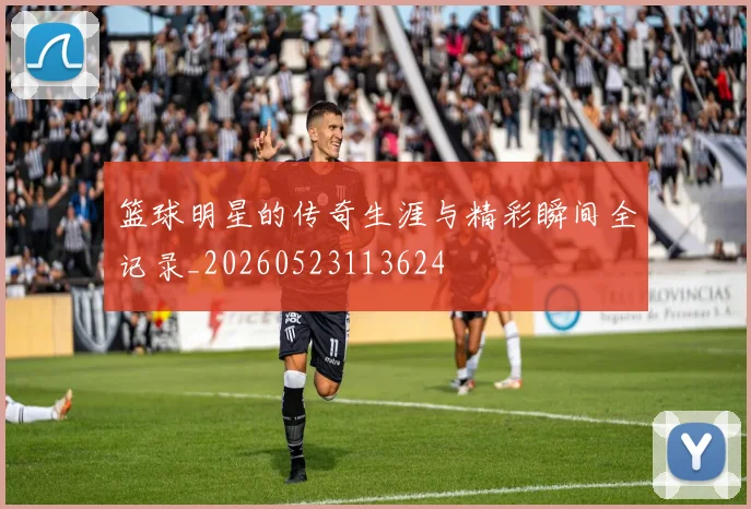 篮球明星的传奇生涯与精彩瞬间全记录_20260523113624