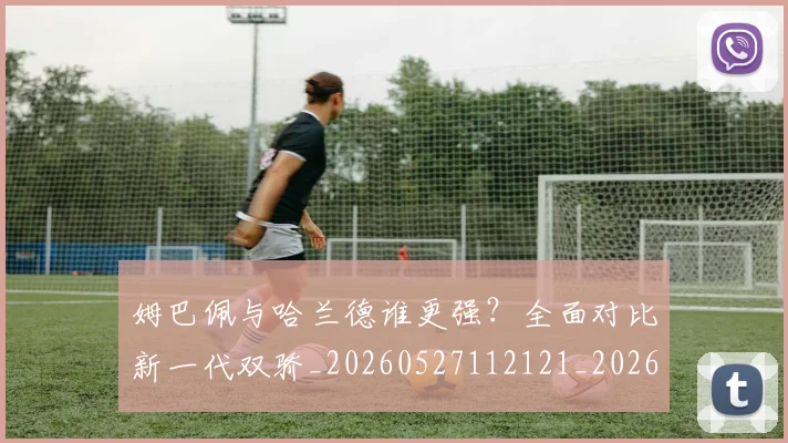 姆巴佩与哈兰德谁更强?全面对比新一代双骄_20260527112121_20260609161816