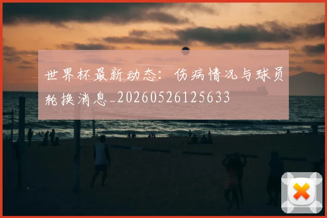 世界杯最新动态:伤病情况与球员轮换消息_20260526125633