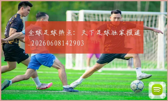 全球足球热点：天下足球独家报道_20260608142903