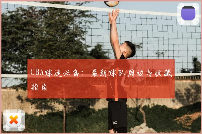 CBA球迷必备:最新球队周边与收藏指南