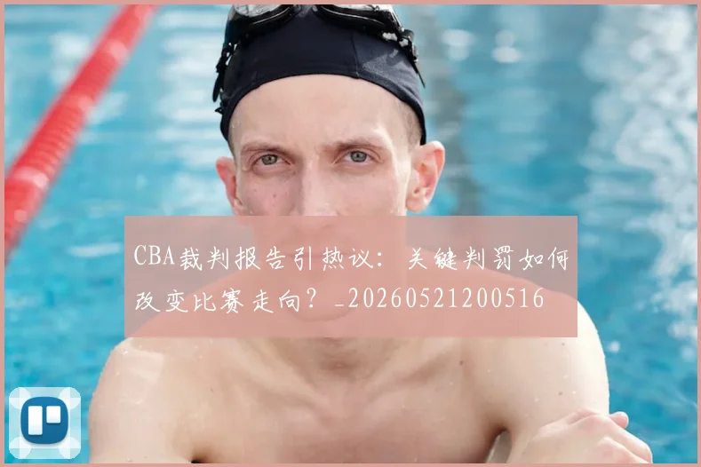 CBA裁判报告引热议:关键判罚如何改变比赛走向?_20260521200516