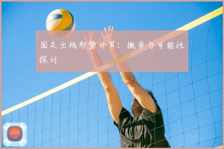 国足出线形势计算：概率与可能性探讨