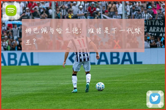 姆巴佩与哈兰德:谁将是下一代球王?