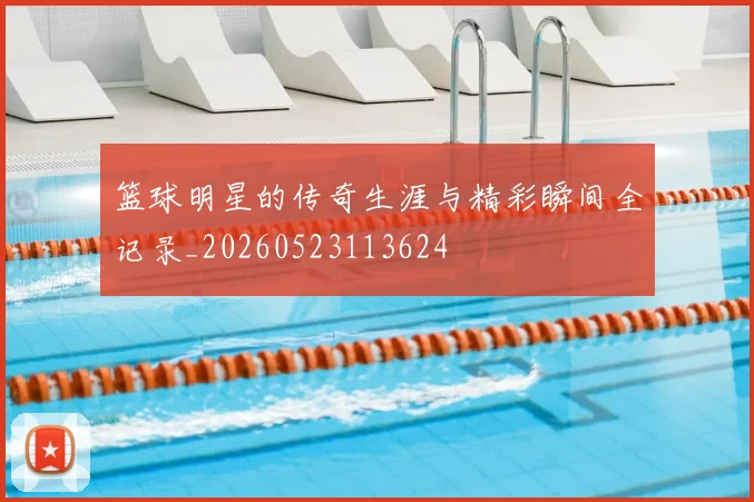 篮球明星的传奇生涯与精彩瞬间全记录_20260523113624