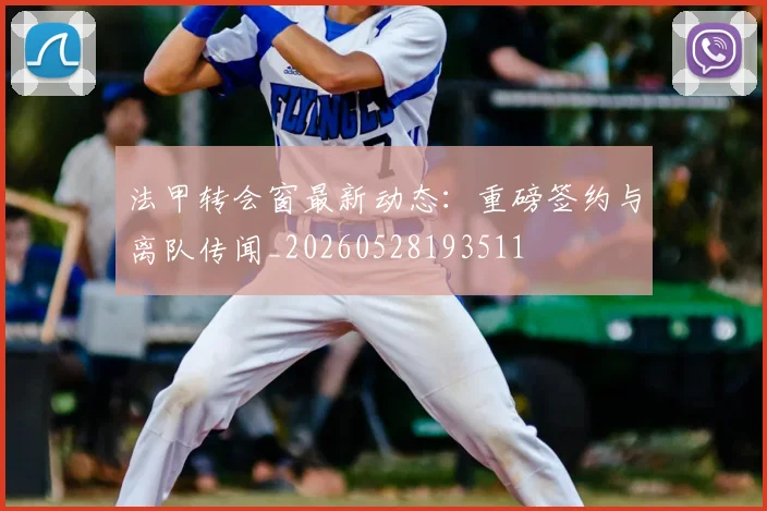 法甲转会窗最新动态：重磅签约与离队传闻_20260528193511