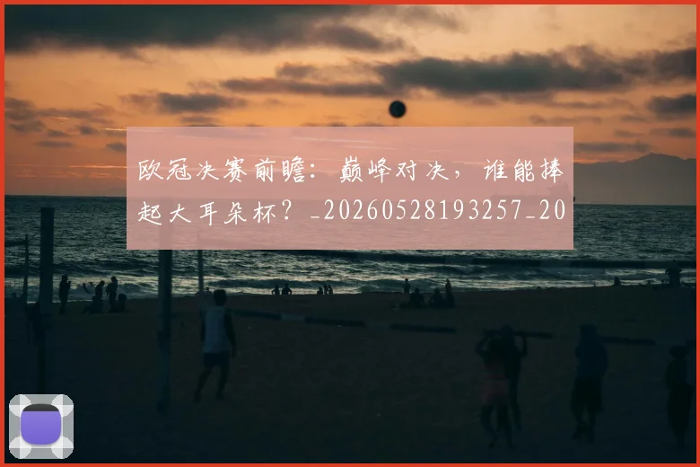 欧冠决赛前瞻:巅峰对决,谁能捧起大耳朵杯?_20260528193257_20260610165917